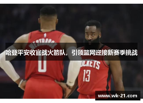 哈登平安收官战火箭队，引领篮网迎接新赛季挑战