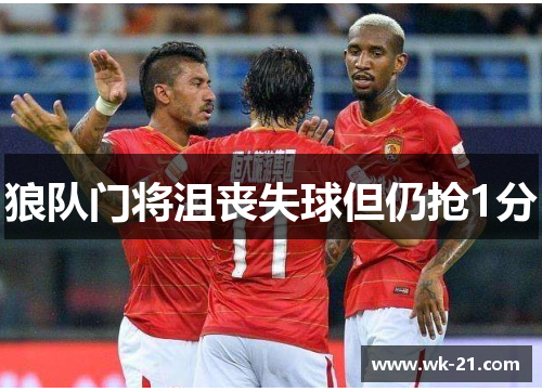 狼队门将沮丧失球但仍抢1分